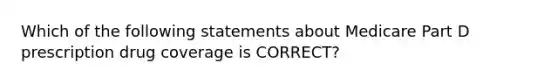 Which of the following statements about Medicare Part D prescription drug coverage is CORRECT?