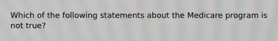 Which of the following statements about the Medicare program is not true?