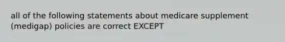 all of the following statements about medicare supplement (medigap) policies are correct EXCEPT