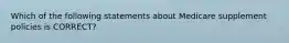 Which of the following statements about Medicare supplement policies is CORRECT?