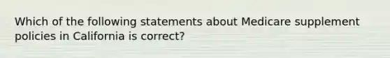 Which of the following statements about Medicare supplement policies in California is correct?