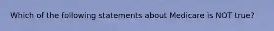 Which of the following statements about Medicare is NOT true?