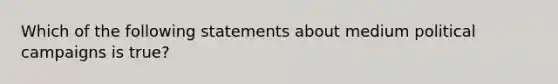 Which of the following statements about medium political campaigns is true?