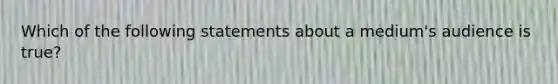 Which of the following statements about a medium's audience is true?