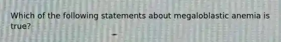 Which of the following statements about megaloblastic anemia is true?