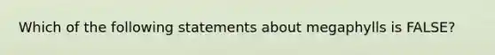 Which of the following statements about megaphylls is FALSE?