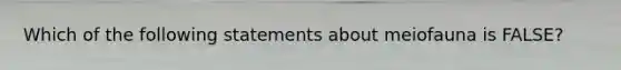 Which of the following statements about meiofauna is FALSE?