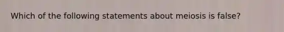 Which of the following statements about meiosis is false?