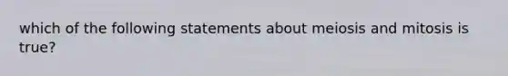 which of the following statements about meiosis and mitosis is true?