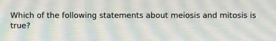 Which of the following statements about meiosis and mitosis is true?