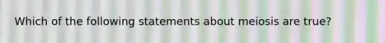 Which of the following statements about meiosis are true?