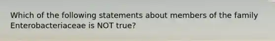 Which of the following statements about members of the family Enterobacteriaceae is NOT true?