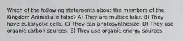 Which of the following statements about the members of the Kingdom Animalia is false? A) They are multicellular. B) They have eukaryotic cells. C) They can photosynthesize. D) They use organic carbon sources. E) They use organic energy sources.