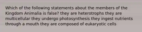 Which of the following statements about the members of the Kingdom Animalia is false? they are heterotrophs they are multicellular they undergo photosynthesis they ingest nutrients through a mouth they are composed of eukaryotic cells