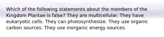 Which of the following statements about the members of the Kingdom Plantae is false? They are multicellular. They have eukaryotic cells. They can photosynthesize. They use organic carbon sources. They use inorganic energy sources.