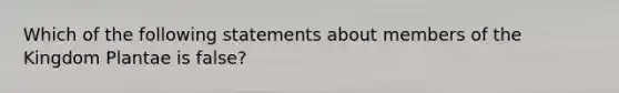 Which of the following statements about members of the Kingdom Plantae is false?