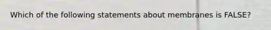 Which of the following statements about membranes is FALSE?