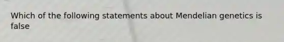 Which of the following statements about <a href='https://www.questionai.com/knowledge/kiJH6MA4hZ-mendelian-genetics' class='anchor-knowledge'>mendelian genetics</a> is false