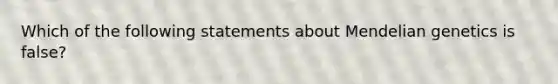 Which of the following statements about <a href='https://www.questionai.com/knowledge/kiJH6MA4hZ-mendelian-genetics' class='anchor-knowledge'>mendelian genetics</a> is false?