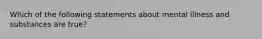 Which of the following statements about mental illness and substances are true?