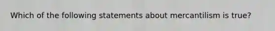 Which of the following statements about mercantilism is true?