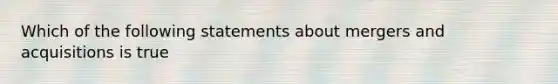 Which of the following statements about mergers and acquisitions is true