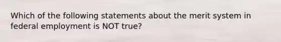 Which of the following statements about the merit system in federal employment is NOT true?