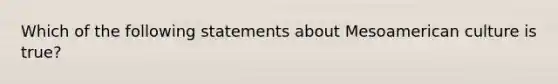 Which of the following statements about Mesoamerican culture is true?