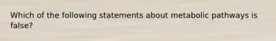 Which of the following statements about metabolic pathways is false?