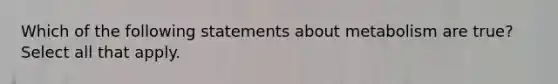 Which of the following statements about metabolism are true? Select all that apply.