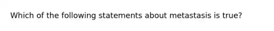 Which of the following statements about metastasis is true?