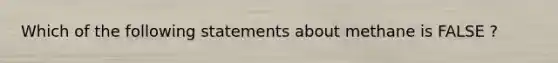 Which of the following statements about methane is FALSE ?