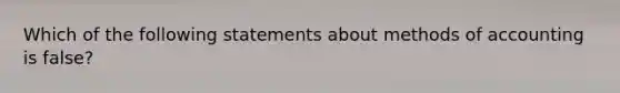 Which of the following statements about methods of accounting is false?