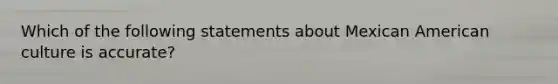 Which of the following statements about Mexican American culture is accurate?