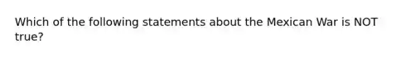 Which of the following statements about the Mexican War is NOT true?