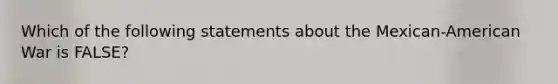 Which of the following statements about the Mexican-American War is FALSE?