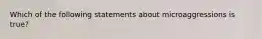 Which of the following statements about microaggressions is true?