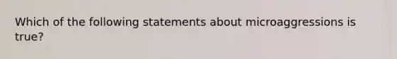 Which of the following statements about microaggressions is true?