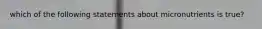 which of the following statements about micronutrients is true?