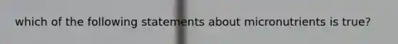 which of the following statements about micronutrients is true?