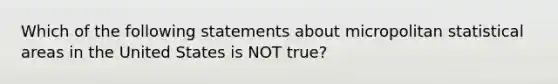 Which of the following statements about micropolitan statistical areas in the United States is NOT true?