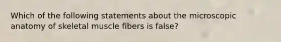 Which of the following statements about the microscopic anatomy of skeletal muscle fibers is false?