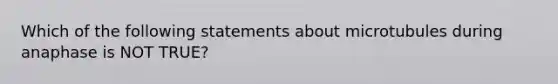 Which of the following statements about microtubules during anaphase is NOT TRUE?