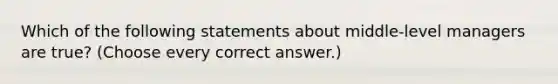 Which of the following statements about middle-level managers are true? (Choose every correct answer.)