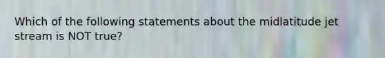 Which of the following statements about the midlatitude jet stream is NOT true?