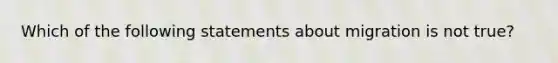 Which of the following statements about migration is not true?