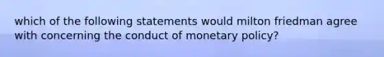 which of the following statements would milton friedman agree with concerning the conduct of monetary policy?