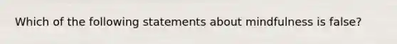 Which of the following statements about mindfulness is false?