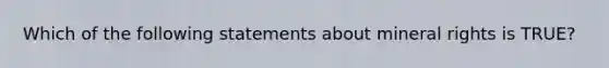 Which of the following statements about mineral rights is TRUE?