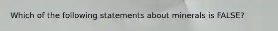 Which of the following statements about minerals is FALSE?